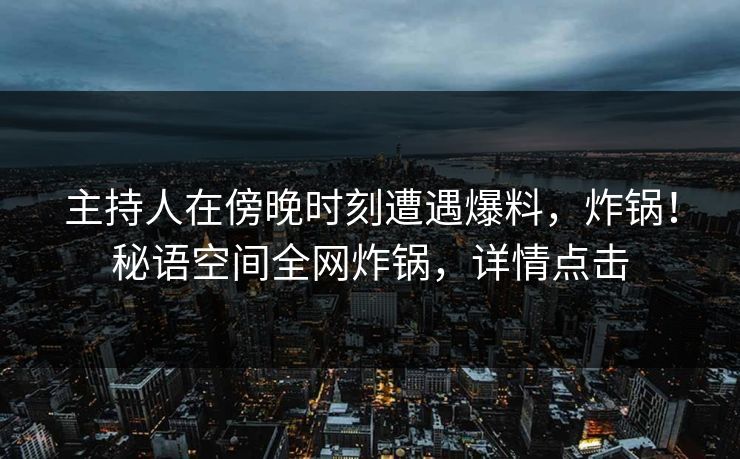 主持人在傍晚时刻遭遇爆料，炸锅！秘语空间全网炸锅，详情点击