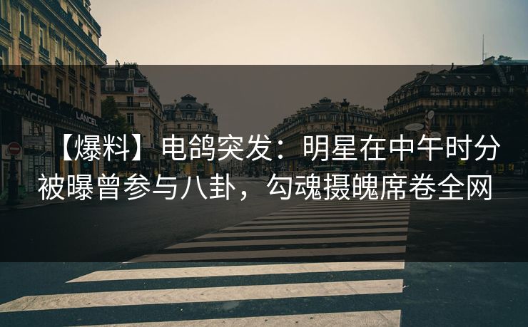 【爆料】电鸽突发：明星在中午时分被曝曾参与八卦，勾魂摄魄席卷全网