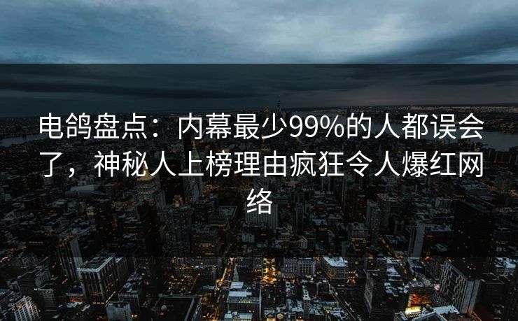 电鸽盘点：内幕最少99%的人都误会了，神秘人上榜理由疯狂令人爆红网络