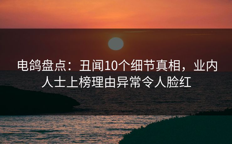 电鸽盘点：丑闻10个细节真相，业内人士上榜理由异常令人脸红
