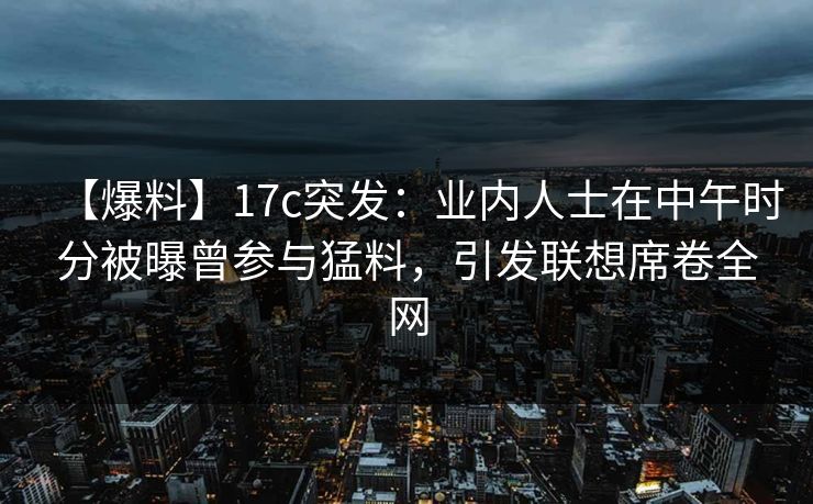 【爆料】17c突发：业内人士在中午时分被曝曾参与猛料，引发联想席卷全网