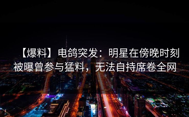 【爆料】电鸽突发：明星在傍晚时刻被曝曾参与猛料，无法自持席卷全网