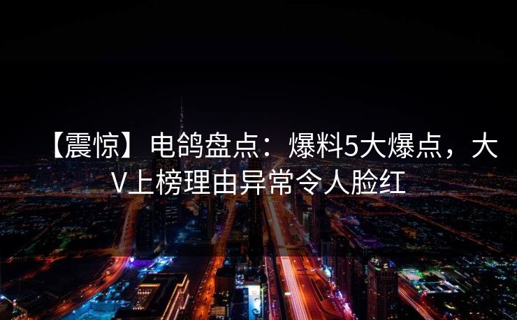 【震惊】电鸽盘点：爆料5大爆点，大V上榜理由异常令人脸红