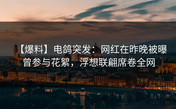 【爆料】电鸽突发：网红在昨晚被曝曾参与花絮，浮想联翩席卷全网