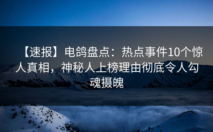 【速报】电鸽盘点：热点事件10个惊人真相，神秘人上榜理由彻底令人勾魂摄魄