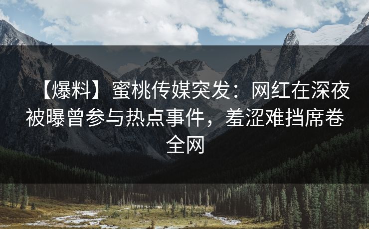 【爆料】蜜桃传媒突发：网红在深夜被曝曾参与热点事件，羞涩难挡席卷全网