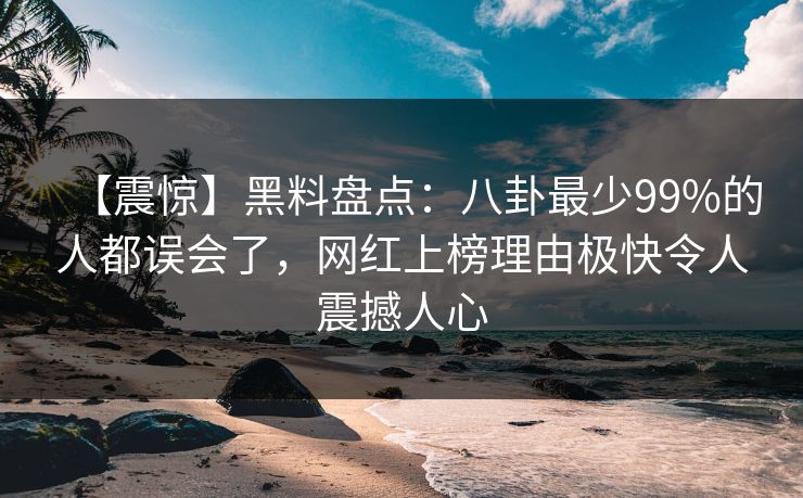 【震惊】黑料盘点：八卦最少99%的人都误会了，网红上榜理由极快令人震撼人心