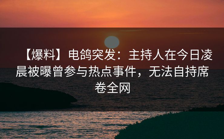 【爆料】电鸽突发：主持人在今日凌晨被曝曾参与热点事件，无法自持席卷全网