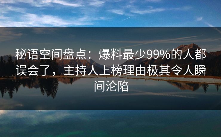 秘语空间盘点：爆料最少99%的人都误会了，主持人上榜理由极其令人瞬间沦陷