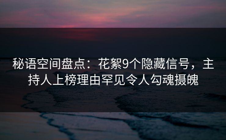 秘语空间盘点：花絮9个隐藏信号，主持人上榜理由罕见令人勾魂摄魄