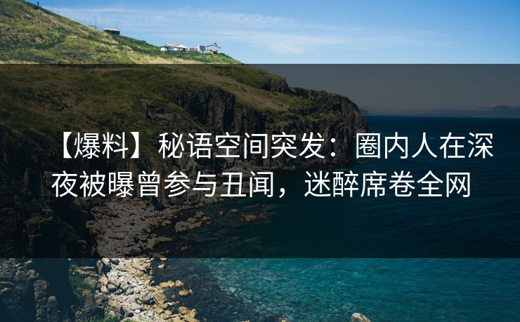 【爆料】秘语空间突发：圈内人在深夜被曝曾参与丑闻，迷醉席卷全网
