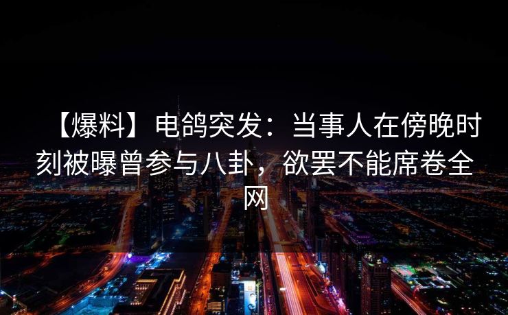 【爆料】电鸽突发：当事人在傍晚时刻被曝曾参与八卦，欲罢不能席卷全网