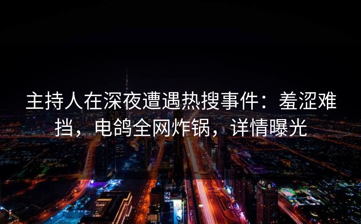 主持人在深夜遭遇热搜事件：羞涩难挡，电鸽全网炸锅，详情曝光