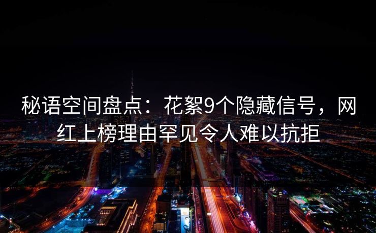 秘语空间盘点：花絮9个隐藏信号，网红上榜理由罕见令人难以抗拒