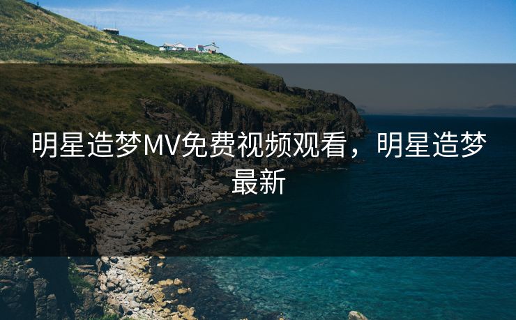 明星造梦MV免费视频观看，明星造梦最新