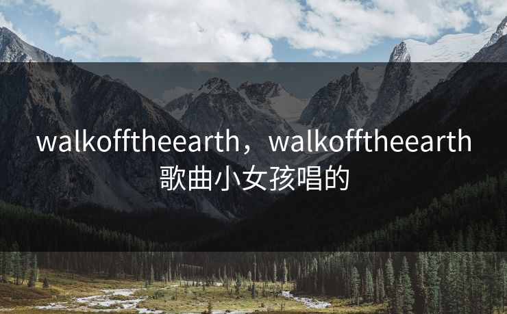 walkofftheearth，walkofftheearth歌曲小女孩唱的