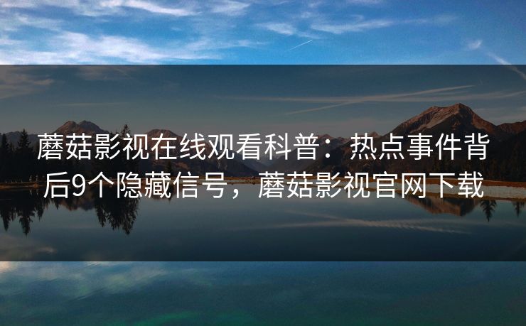 蘑菇影视在线观看科普：热点事件背后9个隐藏信号，蘑菇影视官网下载