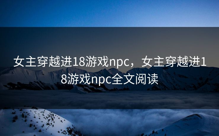 女主穿越进18游戏npc，女主穿越进18游戏npc全文阅读