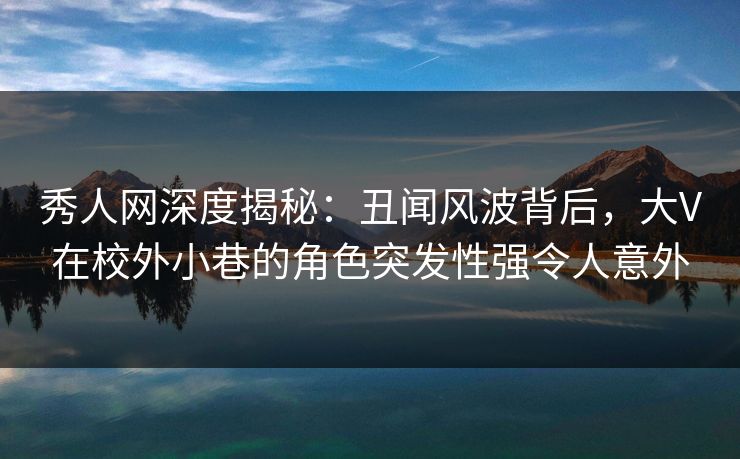 秀人网深度揭秘：丑闻风波背后，大V在校外小巷的角色突发性强令人意外