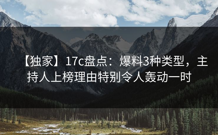 【独家】17c盘点：爆料3种类型，主持人上榜理由特别令人轰动一时