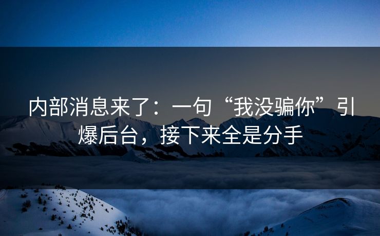 内部消息来了：一句“我没骗你”引爆后台，接下来全是分手