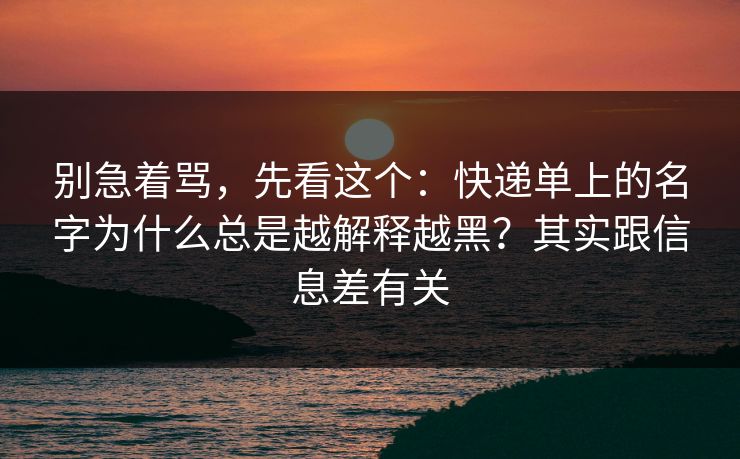 别急着骂，先看这个：快递单上的名字为什么总是越解释越黑？其实跟信息差有关