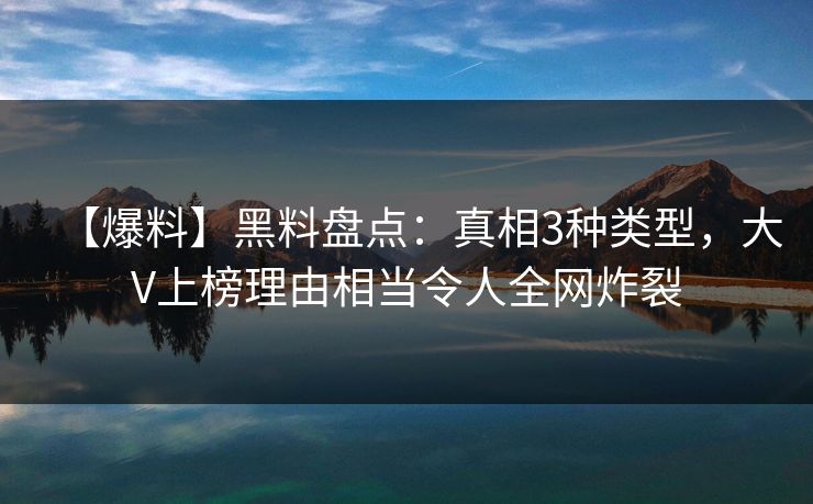 【爆料】黑料盘点：真相3种类型，大V上榜理由相当令人全网炸裂