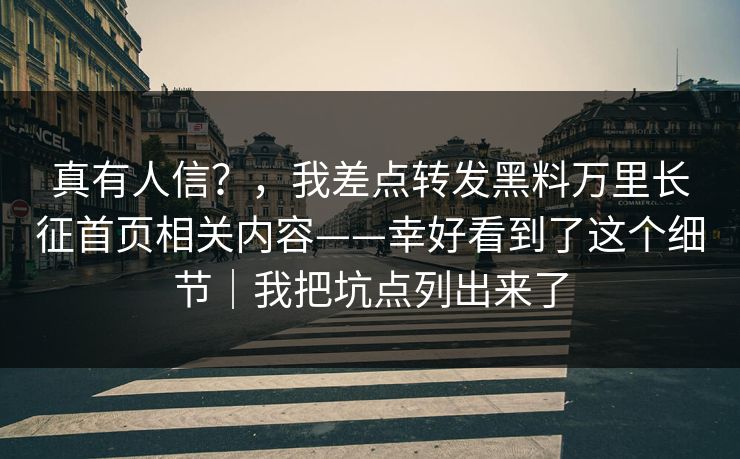 真有人信？，我差点转发黑料万里长征首页相关内容——幸好看到了这个细节｜我把坑点列出来了