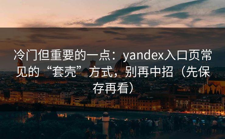 冷门但重要的一点：yandex入口页常见的“套壳”方式，别再中招（先保存再看）