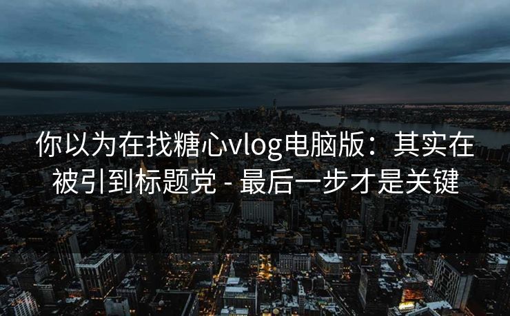 你以为在找糖心vlog电脑版：其实在被引到标题党 - 最后一步才是关键