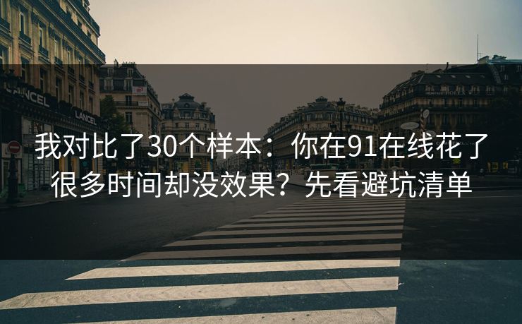 我对比了30个样本：你在91在线花了很多时间却没效果？先看避坑清单