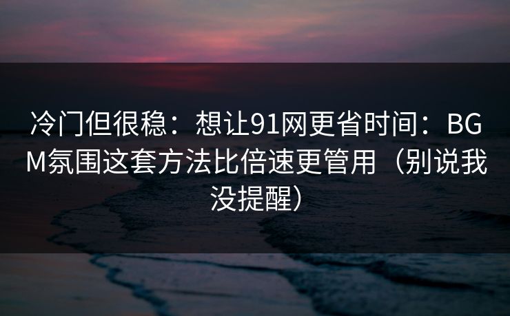 冷门但很稳：想让91网更省时间：BGM氛围这套方法比倍速更管用（别说我没提醒）