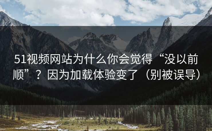 51视频网站为什么你会觉得“没以前顺”？因为加载体验变了（别被误导）
