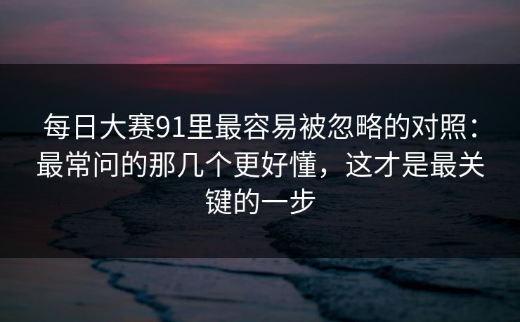 每日大赛91里最容易被忽略的对照：最常问的那几个更好懂，这才是最关键的一步