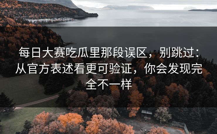 每日大赛吃瓜里那段误区，别跳过：从官方表述看更可验证，你会发现完全不一样