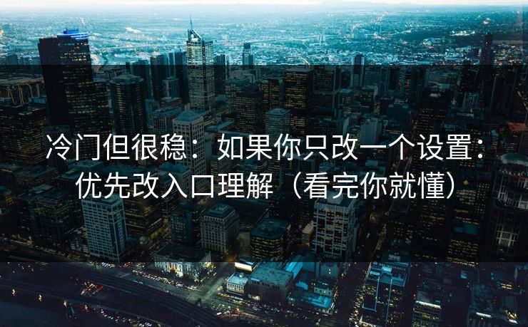 冷门但很稳：如果你只改一个设置：优先改入口理解（看完你就懂）