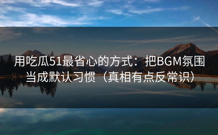 用吃瓜51最省心的方式：把BGM氛围当成默认习惯（真相有点反常识）