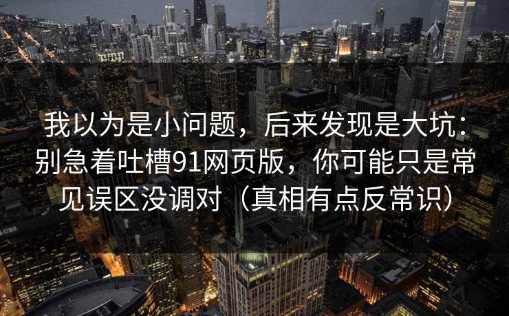 我以为是小问题，后来发现是大坑：别急着吐槽91网页版，你可能只是常见误区没调对（真相有点反常识）