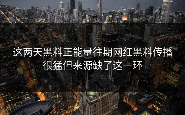 这两天黑料正能量往期网红黑料传播很猛但来源缺了这一环 这两天黑料正能量往期网红黑料传播很猛但来源缺了这一环