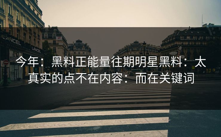 今年:黑料正能量往期明星黑料:太真实的点不在内容:而在关键词 今年:黑料正能量往期明星黑料:太真实的点不在内容:而在关键词