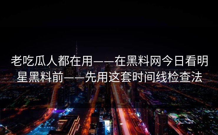 老吃瓜人都在用——在黑料网今日看明星黑料前——先用这套时间线检查法 老吃瓜人都在用——在黑料网今日看明星黑料前——先用这套时间线检查法