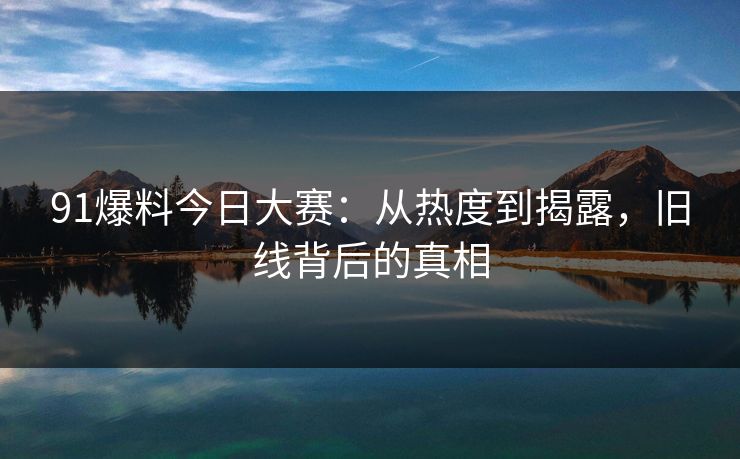 91爆料今日大赛：从热度到揭露，旧线背后的真相