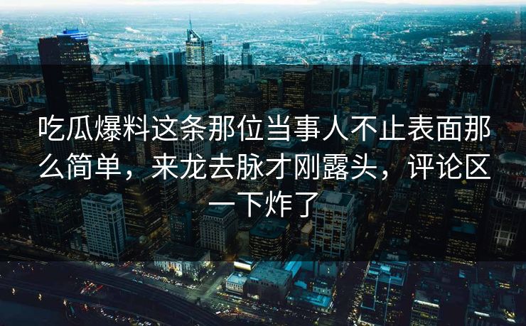 吃瓜爆料这条那位当事人不止表面那么简单，来龙去脉才刚露头，评论区一下炸了