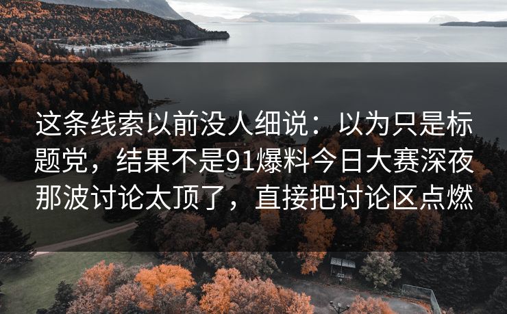 这条线索以前没人细说：以为只是标题党，结果不是91爆料今日大赛深夜那波讨论太顶了，直接把讨论区点燃