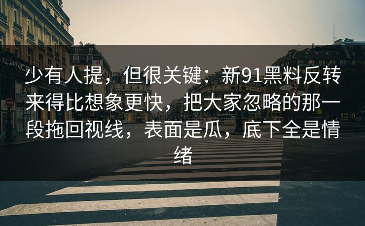 少有人提,但很关键:新91黑料反转来得比想象更快,把大家忽略的那一段拖回视线,表面是瓜,底下全是情绪 少有人提,但很关键:新91黑料反转来得比想象更快,把大家忽略的那一段拖回视线,表面是瓜,底下全是情绪